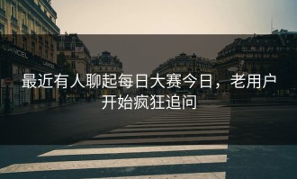 最近有人聊起每日大赛今日，老用户开始疯狂追问