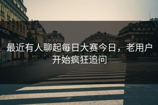 最近有人聊起每日大赛今日，老用户开始疯狂追问