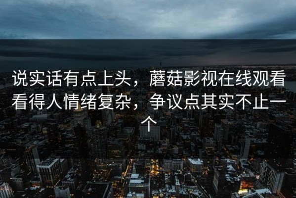 说实话有点上头，蘑菇影视在线观看看得人情绪复杂，争议点其实不止一个
