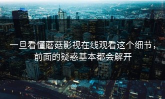 一旦看懂蘑菇影视在线观看这个细节，前面的疑惑基本都会解开