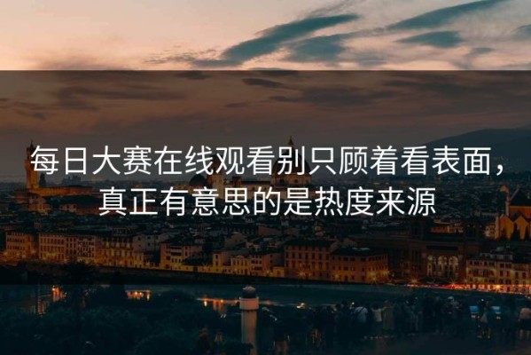 每日大赛在线观看别只顾着看表面，真正有意思的是热度来源