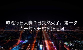 昨晚每日大赛今日突然火了，第一次点开的人开始疯狂追问