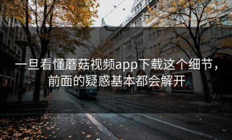 一旦看懂蘑菇视频app下载这个细节，前面的疑惑基本都会解开