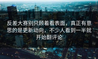 反差大赛别只顾着看表面，真正有意思的是更新动向，不少人看到一半就开始翻评论