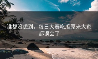 谁都没想到，每日大赛吃瓜原来大家都误会了