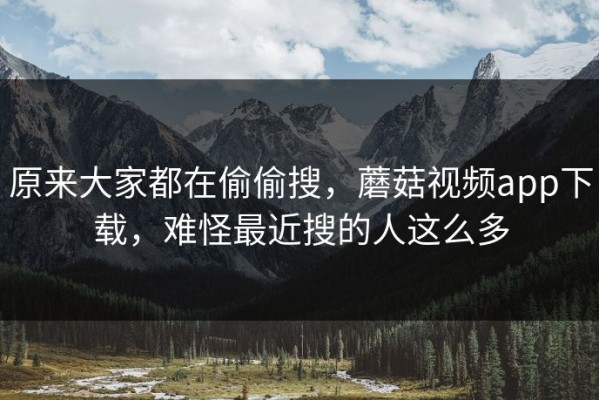 原来大家都在偷偷搜，蘑菇视频app下载，难怪最近搜的人这么多