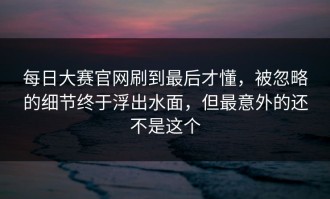 每日大赛官网刷到最后才懂，被忽略的细节终于浮出水面，但最意外的还不是这个