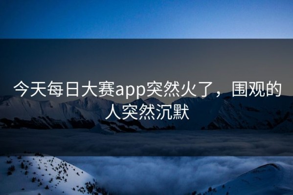 今天每日大赛app突然火了，围观的人突然沉默