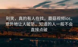 别笑，真的有人在找，蘑菇视频ios，意外地让人破防，知道的人一般不会直接点破