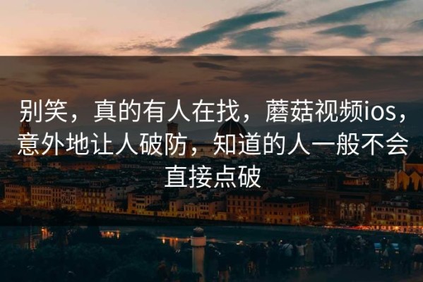 别笑，真的有人在找，蘑菇视频ios，意外地让人破防，知道的人一般不会直接点破