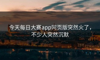 今天每日大赛app网页版突然火了，不少人突然沉默