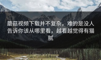 蘑菇视频下载并不复杂，难的是没人告诉你该从哪里看，越看越觉得有猫腻