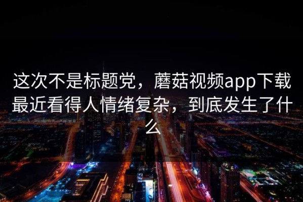 这次不是标题党，蘑菇视频app下载最近看得人情绪复杂，到底发生了什么