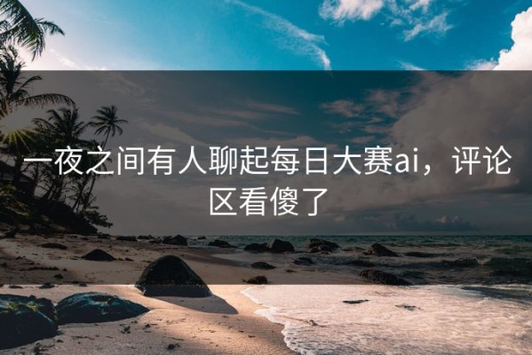 一夜之间有人聊起每日大赛ai，评论区看傻了