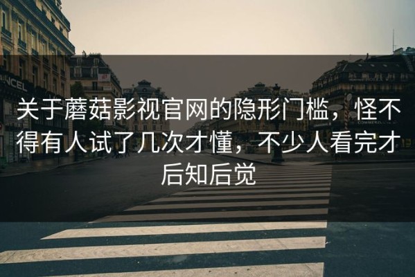 关于蘑菇影视官网的隐形门槛，怪不得有人试了几次才懂，不少人看完才后知后觉