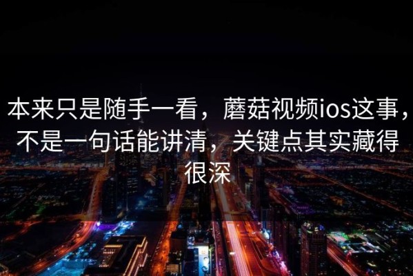 本来只是随手一看，蘑菇视频ios这事，不是一句话能讲清，关键点其实藏得很深