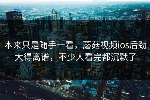 本来只是随手一看，蘑菇视频ios后劲大得离谱，不少人看完都沉默了