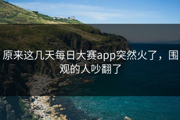 原来这几天每日大赛app突然火了，围观的人吵翻了