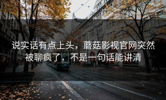 说实话有点上头，蘑菇影视官网突然被聊疯了，不是一句话能讲清