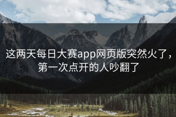 这两天每日大赛app网页版突然火了，第一次点开的人吵翻了