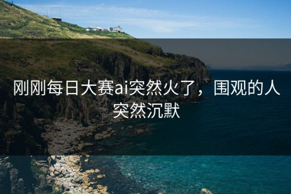 刚刚每日大赛ai突然火了，围观的人突然沉默