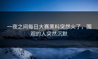 一夜之间每日大赛黑料突然火了，围观的人突然沉默