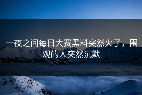 一夜之间每日大赛黑料突然火了，围观的人突然沉默