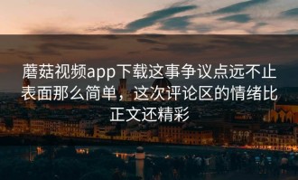 蘑菇视频app下载这事争议点远不止表面那么简单，这次评论区的情绪比正文还精彩