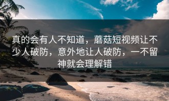 真的会有人不知道，蘑菇短视频让不少人破防，意外地让人破防，一不留神就会理解错