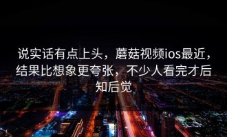 说实话有点上头，蘑菇视频ios最近，结果比想象更夸张，不少人看完才后知后觉