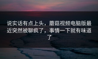 说实话有点上头，蘑菇视频电脑版最近突然被聊疯了，事情一下就有味道了