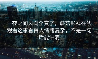 一夜之间风向全变了，蘑菇影视在线观看这事看得人情绪复杂，不是一句话能讲清
