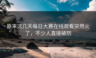 原来这几天每日大赛在线观看突然火了，不少人直接破防