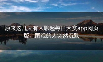 原来这几天有人聊起每日大赛app网页版，围观的人突然沉默