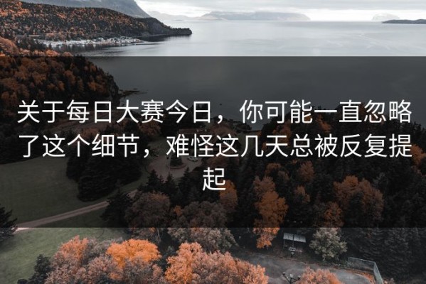 关于每日大赛今日，你可能一直忽略了这个细节，难怪这几天总被反复提起