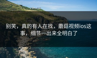 别笑，真的有人在找，蘑菇视频ios这事，细节一出来全明白了