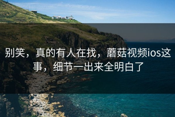 别笑，真的有人在找，蘑菇视频ios这事，细节一出来全明白了