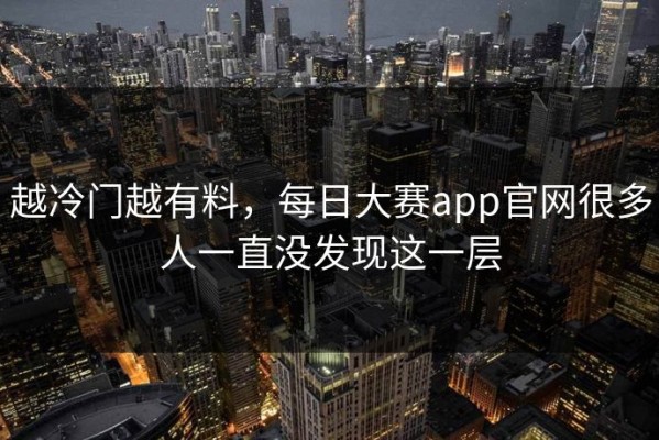越冷门越有料，每日大赛app官网很多人一直没发现这一层