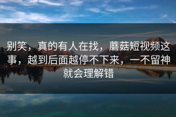 别笑，真的有人在找，蘑菇短视频这事，越到后面越停不下来，一不留神就会理解错