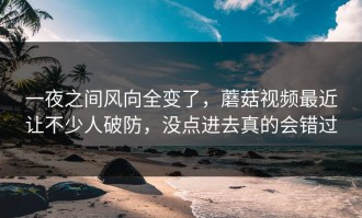 一夜之间风向全变了，蘑菇视频最近让不少人破防，没点进去真的会错过