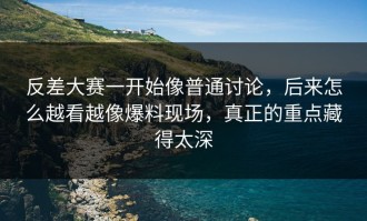 反差大赛一开始像普通讨论，后来怎么越看越像爆料现场，真正的重点藏得太深