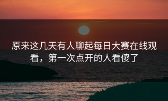 原来这几天有人聊起每日大赛在线观看，第一次点开的人看傻了