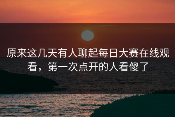 原来这几天有人聊起每日大赛在线观看，第一次点开的人看傻了