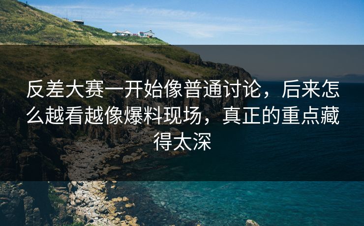 反差大赛一开始像普通讨论，后来怎么越看越像爆料现场，真正的重点藏得太深