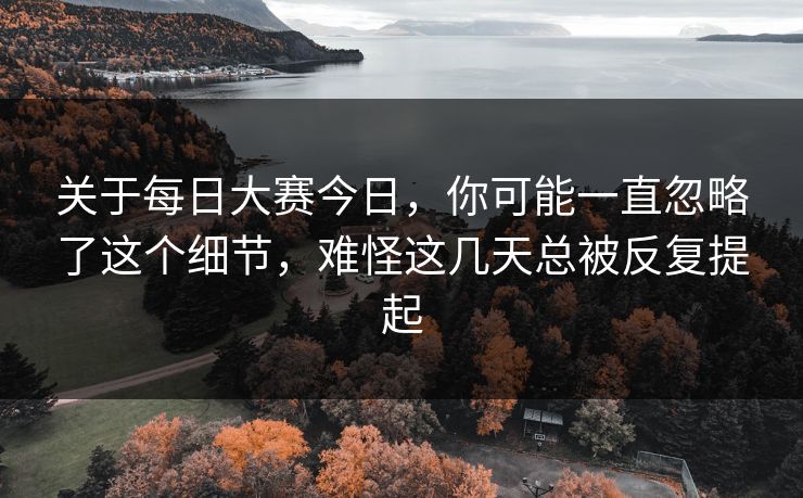 关于每日大赛今日，你可能一直忽略了这个细节，难怪这几天总被反复提起