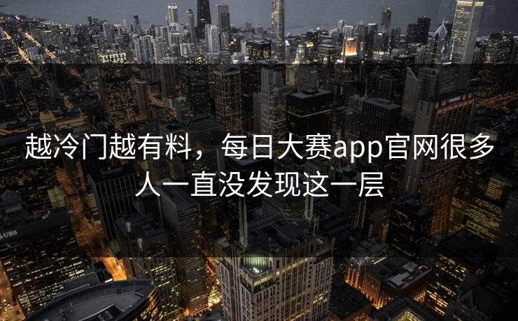 越冷门越有料，每日大赛app官网很多人一直没发现这一层