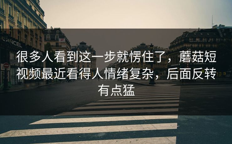 很多人看到这一步就愣住了，蘑菇短视频最近看得人情绪复杂，后面反转有点猛