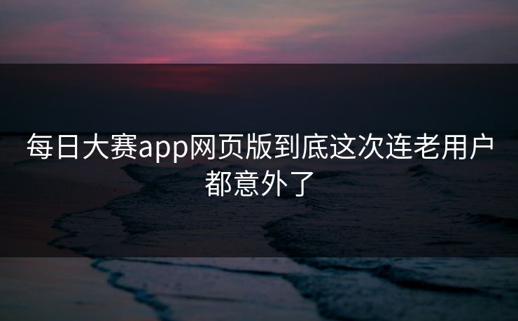 每日大赛app网页版到底这次连老用户都意外了