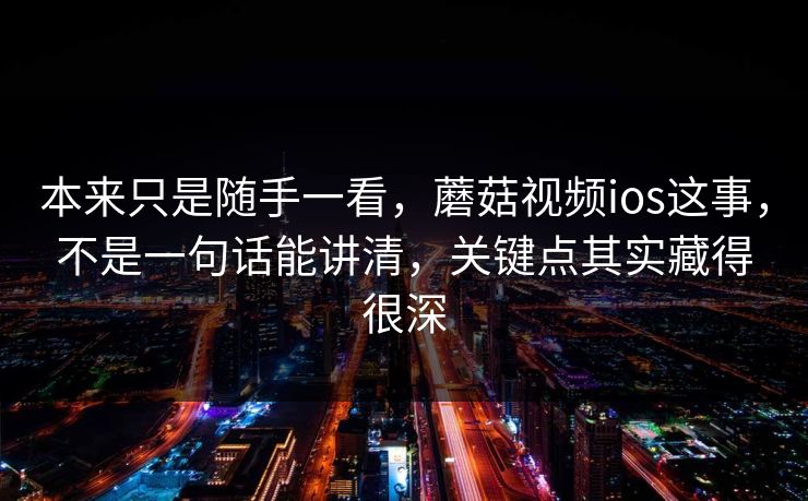本来只是随手一看，蘑菇视频ios这事，不是一句话能讲清，关键点其实藏得很深