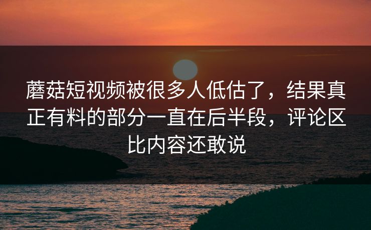蘑菇短视频被很多人低估了，结果真正有料的部分一直在后半段，评论区比内容还敢说